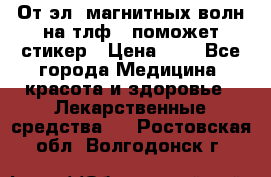 От эл. магнитных волн на тлф – поможет стикер › Цена ­ 1 - Все города Медицина, красота и здоровье » Лекарственные средства   . Ростовская обл.,Волгодонск г.